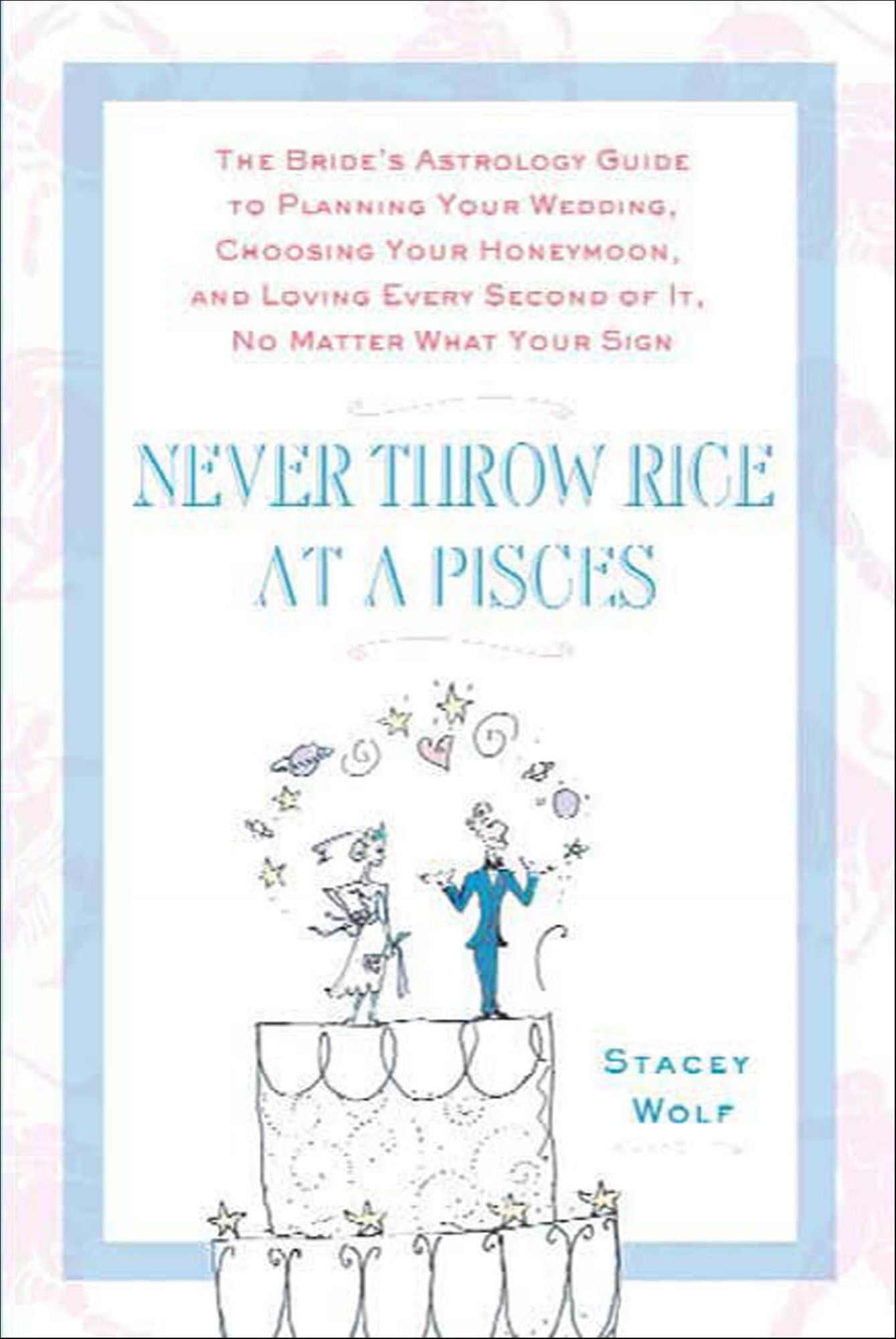 Never Throw Rice at a Pisces: The Bride's Astrology Guide to Planning Your Wedding, Choosing Your Honeymoon, and Loving Every Second of It, No Matter What Your Sign