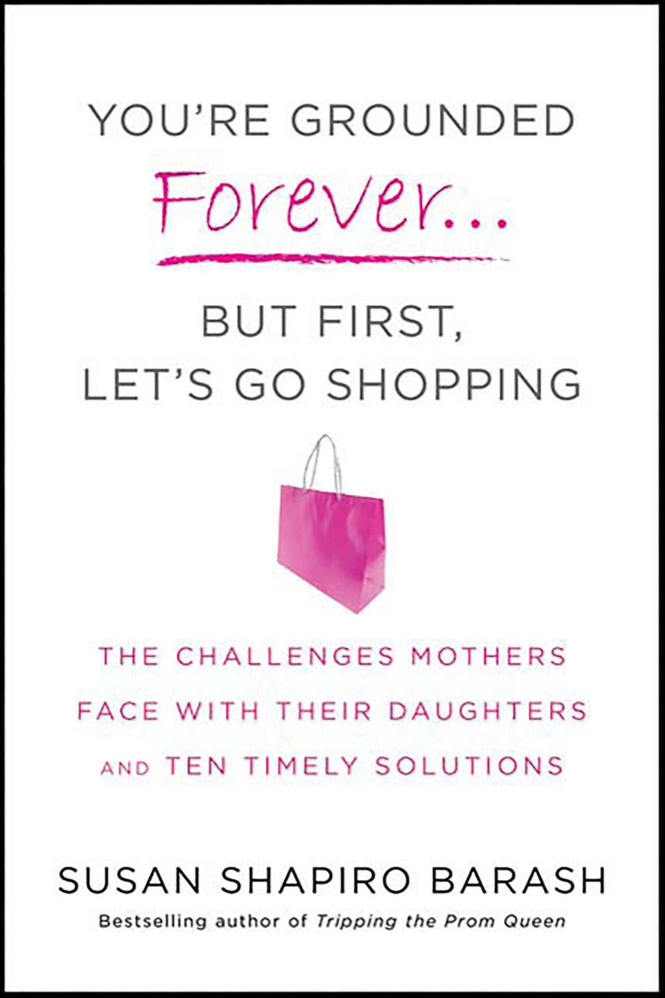 You're Grounded Forever...But First, Let's Go Shopping: The Challenges Mothers Face with Their Daughters and Ten Timely Solutions