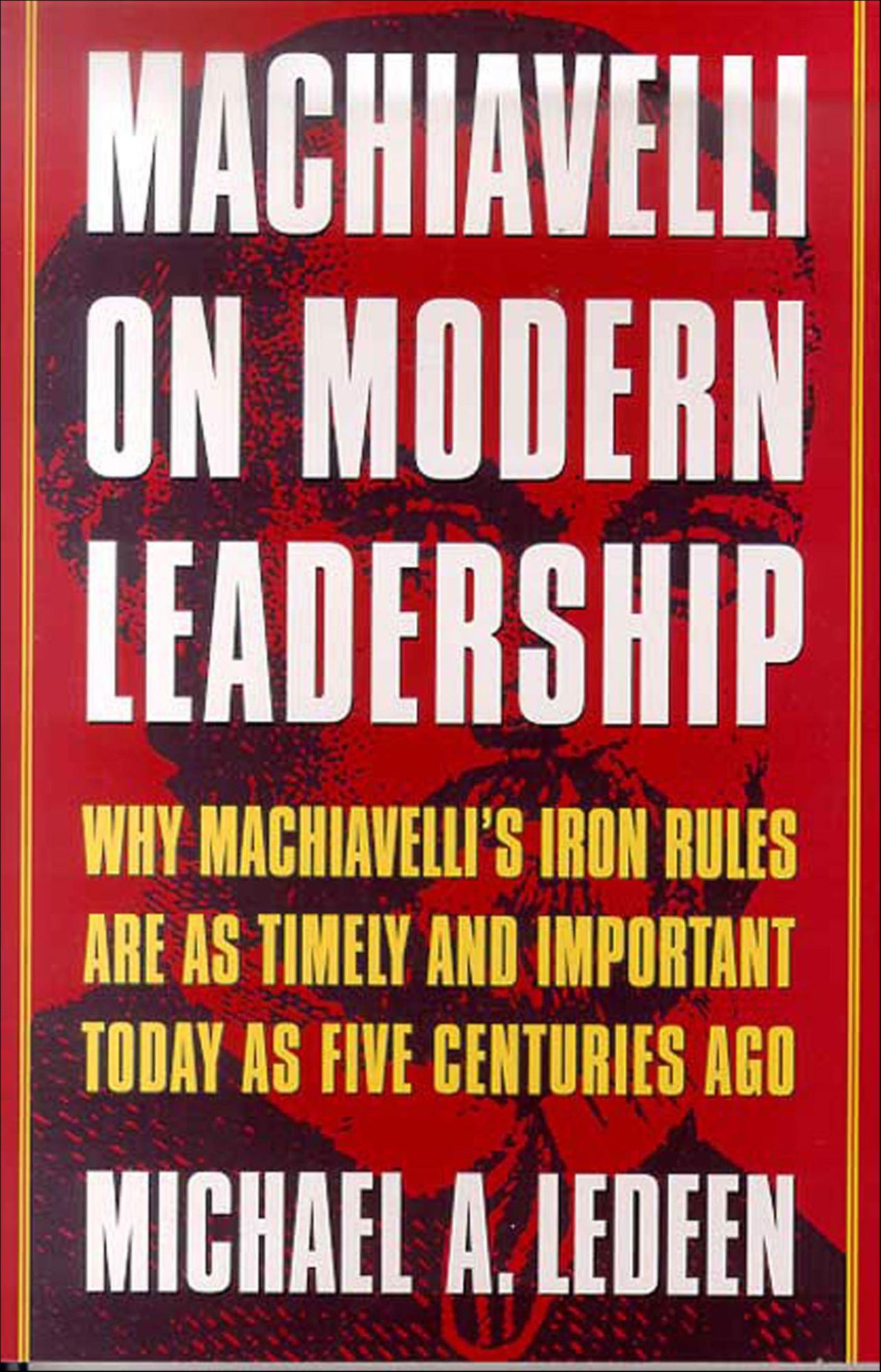 Machiavelli on Modern Leadership: Why Machiavelli's Iron Rules Are As Timely and Important Today As Five Centuries Ago