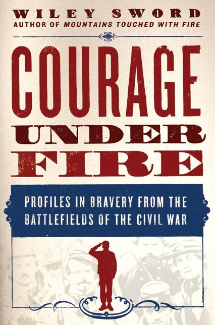 Courage Under Fire: Profiles in Bravery from the Battlefields of the Civil War