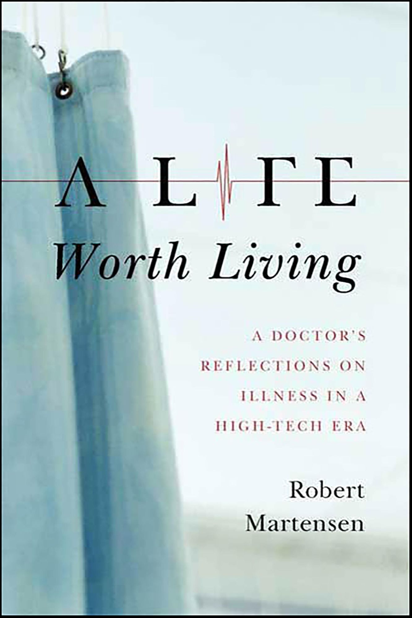 A Life Worth Living: A Doctor's Reflections on Illness in a High-Tech Era