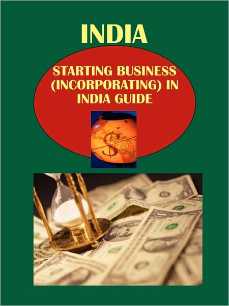 India Starting Business (Incorporating) In India Guide Volume 1 Strategic, Practical Information, Contacts