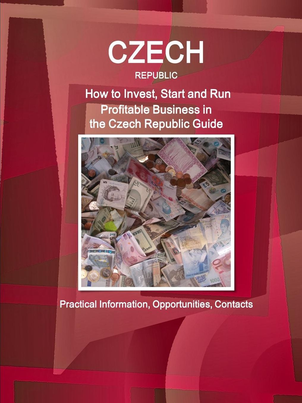 Czech Republic: How to Invest, Start and Run Profitable Business in the Czech Republic Guide - Practical Information, Opportunities, Contacts
