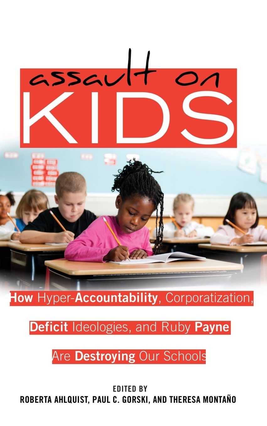 Assault on Kids: Hyper-Accountability, Corporatization, Deficit Ideologies, and Ruby Payne are Destroying Our Schools