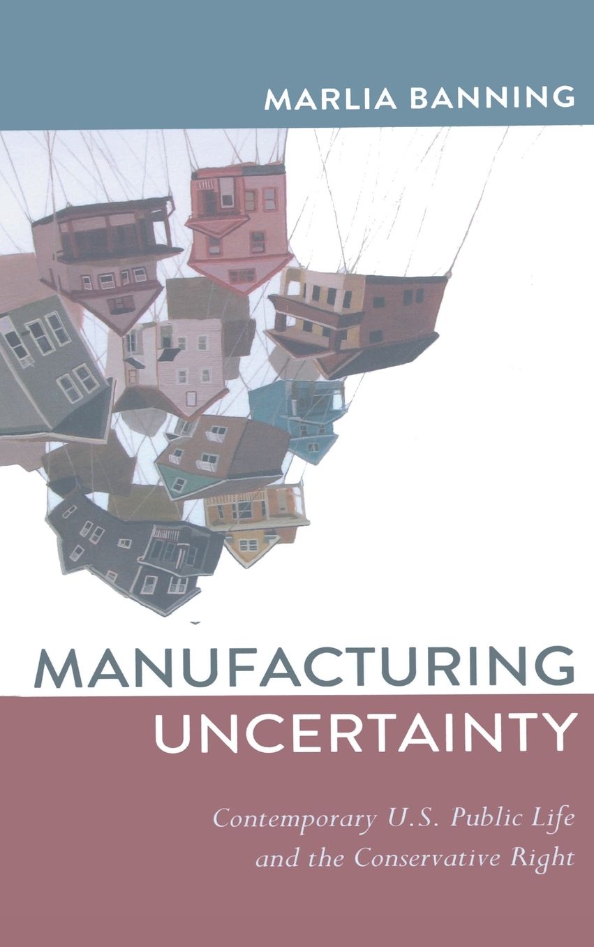 Manufacturing Uncertainty: Contemporary U.S. Public Life and the Conservative Right
