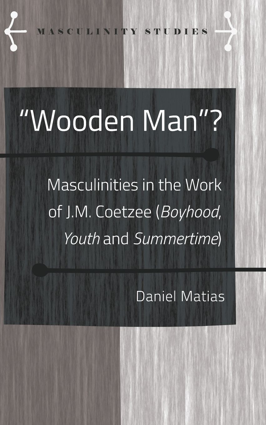 ï¿½wooden Manï¿½?: Masculinities in the Work of J.M. Coetzee (ï¿½boyhoodï¿½, ï¿½youthï¿½ and ï¿½summertimeï¿½)