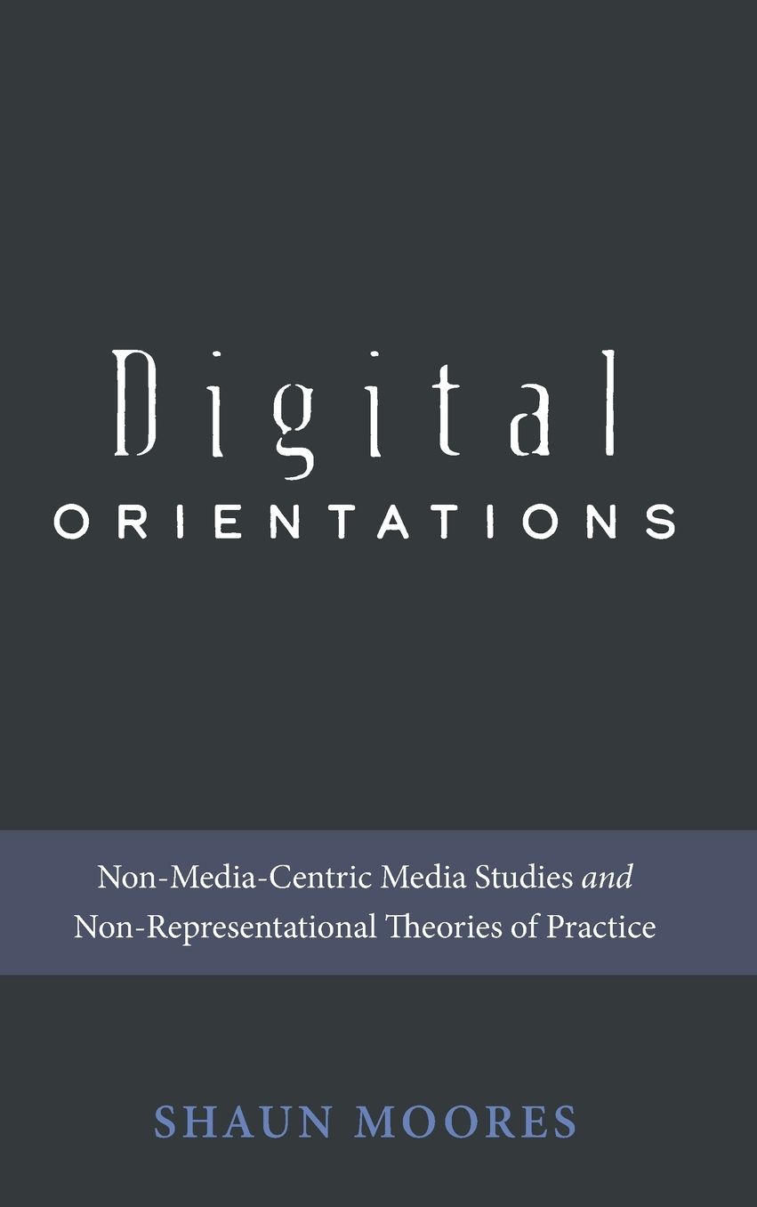 Digital Orientations: Non-Media-Centric Media Studies and Non-Representational Theories of Practice