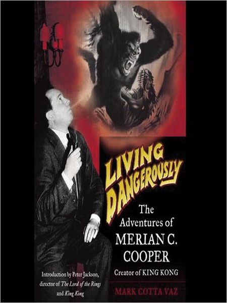 Living Dangerously: The Adventures of Merian C. Cooper, Creator of King Kong