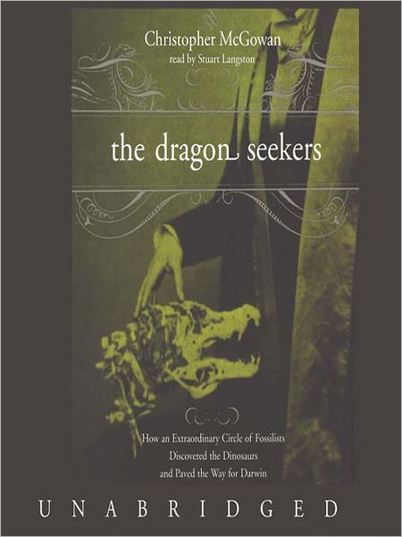 The Dragon Seekers: How an Extraordinary Circle of Fossilists Discovered the Dinosaurs and Paved the Way for Darwin