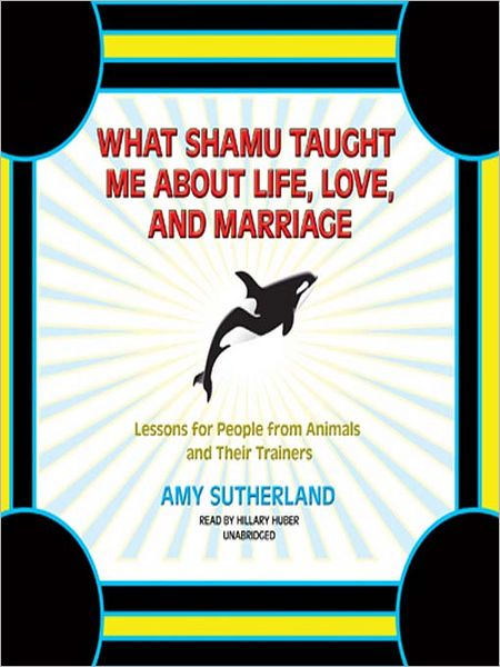 What Shamu Taught Me about Life, Love, and Marriage: Lessons for People from Animals and Their Trainers