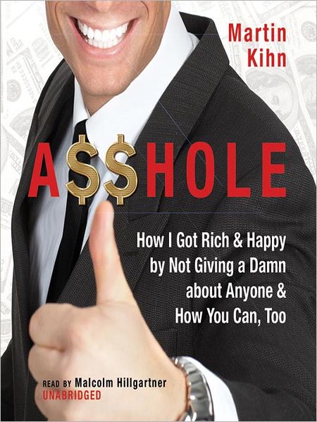 A$$hole: How I Got Rich and Happy by Not Giving a Damn about Anyone and How You Can, Too
