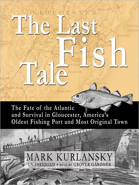 The Last Fish Tale: The Fate of the Atlantic and Survival in Gloucester, America's Oldest Fishing Port and Most Original Town