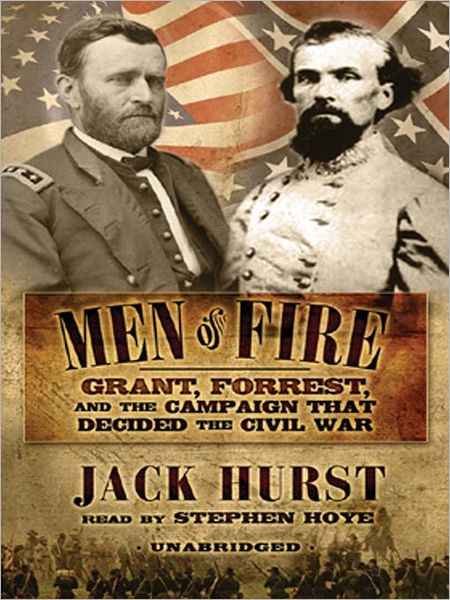Men of Fire: Grant, Forrest, and the Campaign That Decided The Civil War