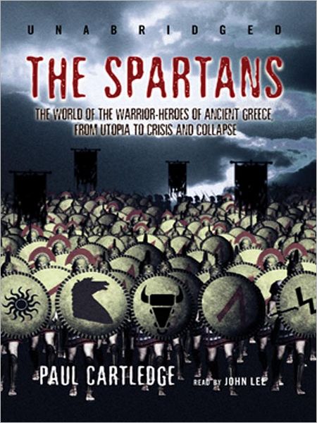 The Spartans: The World of the Warrior-Heroes of Ancient Greece, From Utopia to Crisis and Collapse
