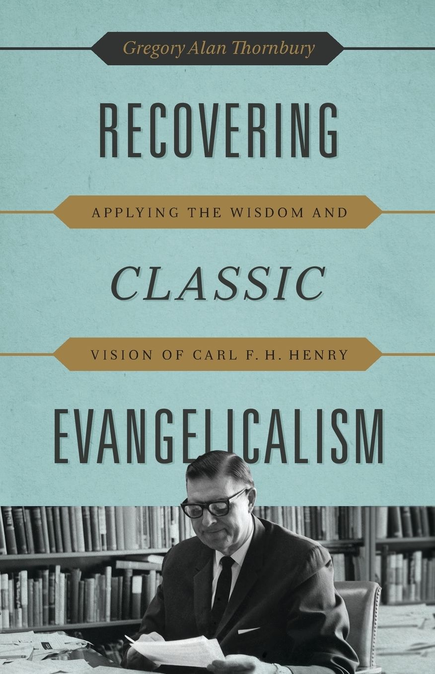 Recovering Classic Evangelicalism: Applying the Wisdom and Vision of Carl F. H. Henry
