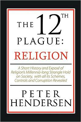 The 12th Plague: Religion: A Short History and Expos of Religion's Millennia-long Strangle Hold on Society, with all its Schemes, Controls and Corru