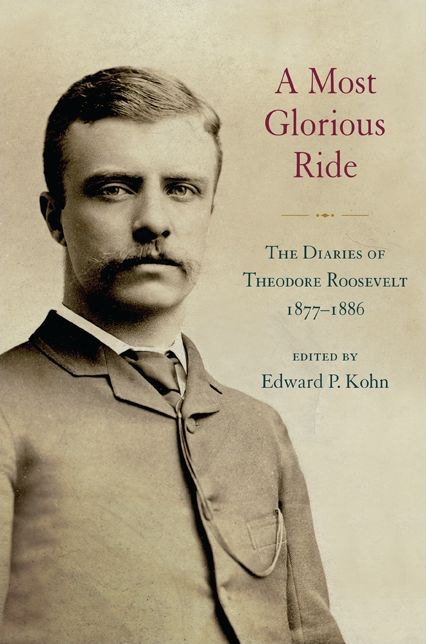 A Most Glorious Ride: The Diaries of Theodore Roosevelt, 1877-1886