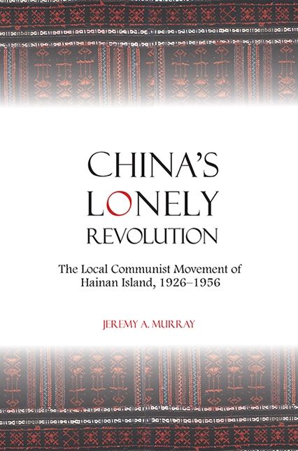 China's Lonely Revolution: The Local Communist Movement of Hainan Island, 1926-1956