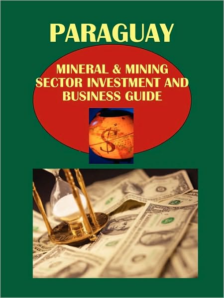 Paraguay Mineral & Mining Sector Investment And Business Guide