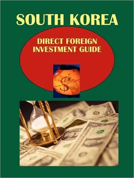 Korea South Direct Foreign Investment Guide Volume 1 Regulations, Procedures, Contacts, Selected Opportunities