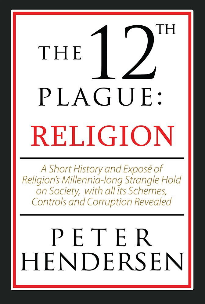 The 12th Plague: Religion: A Short History and Exposé of Religion's Millennia-long Strangle Hold on Society, with all its Schemes, Controls and Corruption Revealed