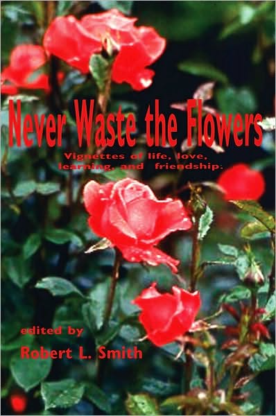 Never Waste the Flowers: Vignettes of life, love, learning, and friendship