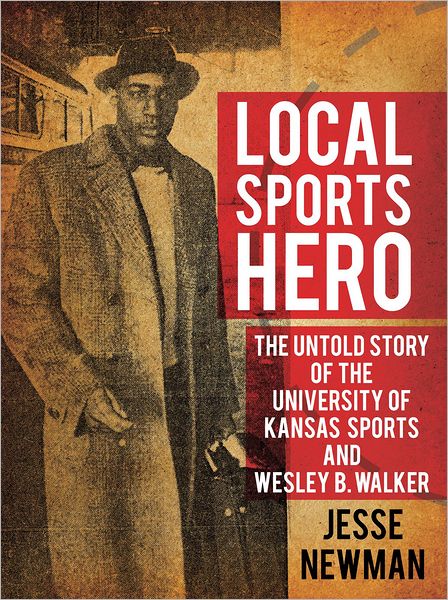 Local Sports Hero:: The Untold Story of the University of Kansas Sports and Wesley B. Walker