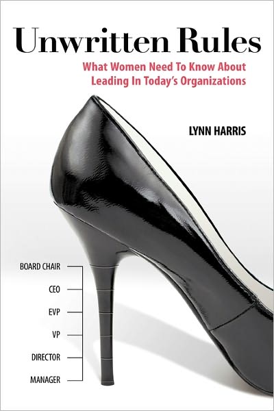 Unwritten Rules : What Women Need to Know About Leading in Today's Organizations