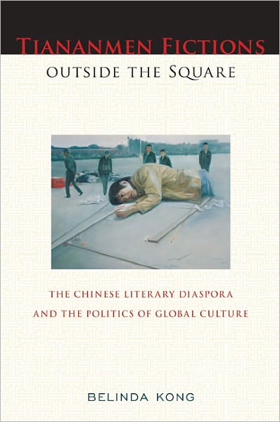 Tiananmen Fictions outside the Square: The Chinese Literary Diaspora and the Politics of Global Culture