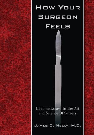 How Your Surgeon Feels: Lifetime Essays In The Art and Science Of Surgery