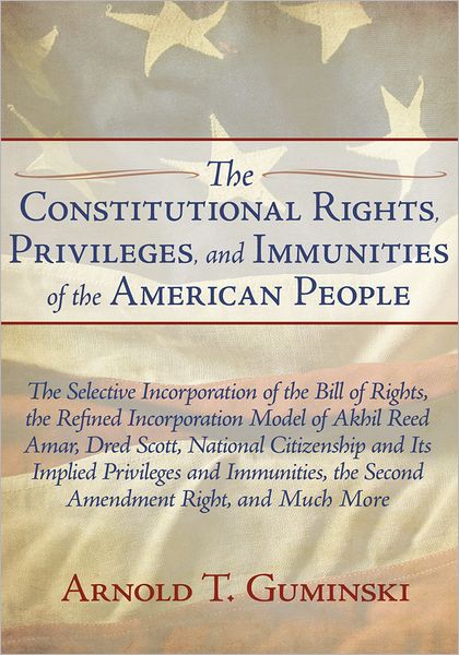 The Constitutional Rights, Privileges, and Immunities of the American People: The Selective Incorporation of the Bill of Rights, the Refined Incorporation Model of Akhil Reed Amar, Dred Scott, National Citizenship and Its Implied Privileges and Immunities