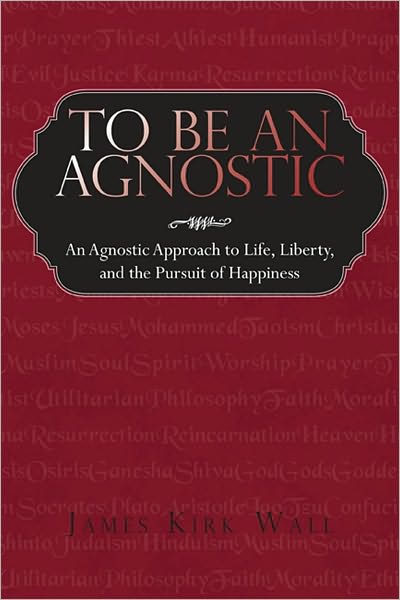 To Be an Agnostic: An Agnostic Approach to Life, Liberty, and the Pursuit of Happiness