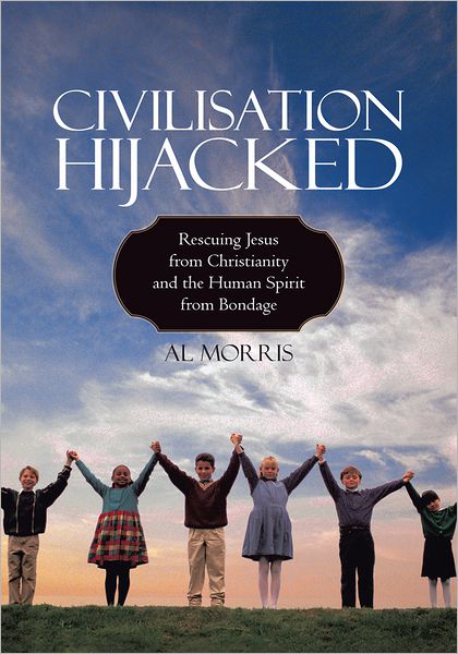 Civilisation Hijacked: Rescuing Jesus from Christianity and the human spirit From Bondage