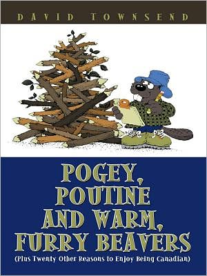 Pogey, Poutine and Warm, Furry Beavers: (Plus Twenty Other Reasons to Enjoy Being Canadian)