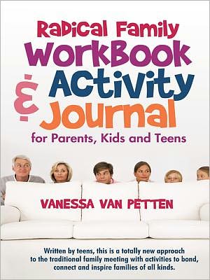 Radical Family Workbook and Activity Journal for Parents, Kids and Teens: Written by Teens, This Is a Totally New Approach to the Traditional Family Meeting with Activities to Bond, Connect and Inspire Families of All Kinds.
