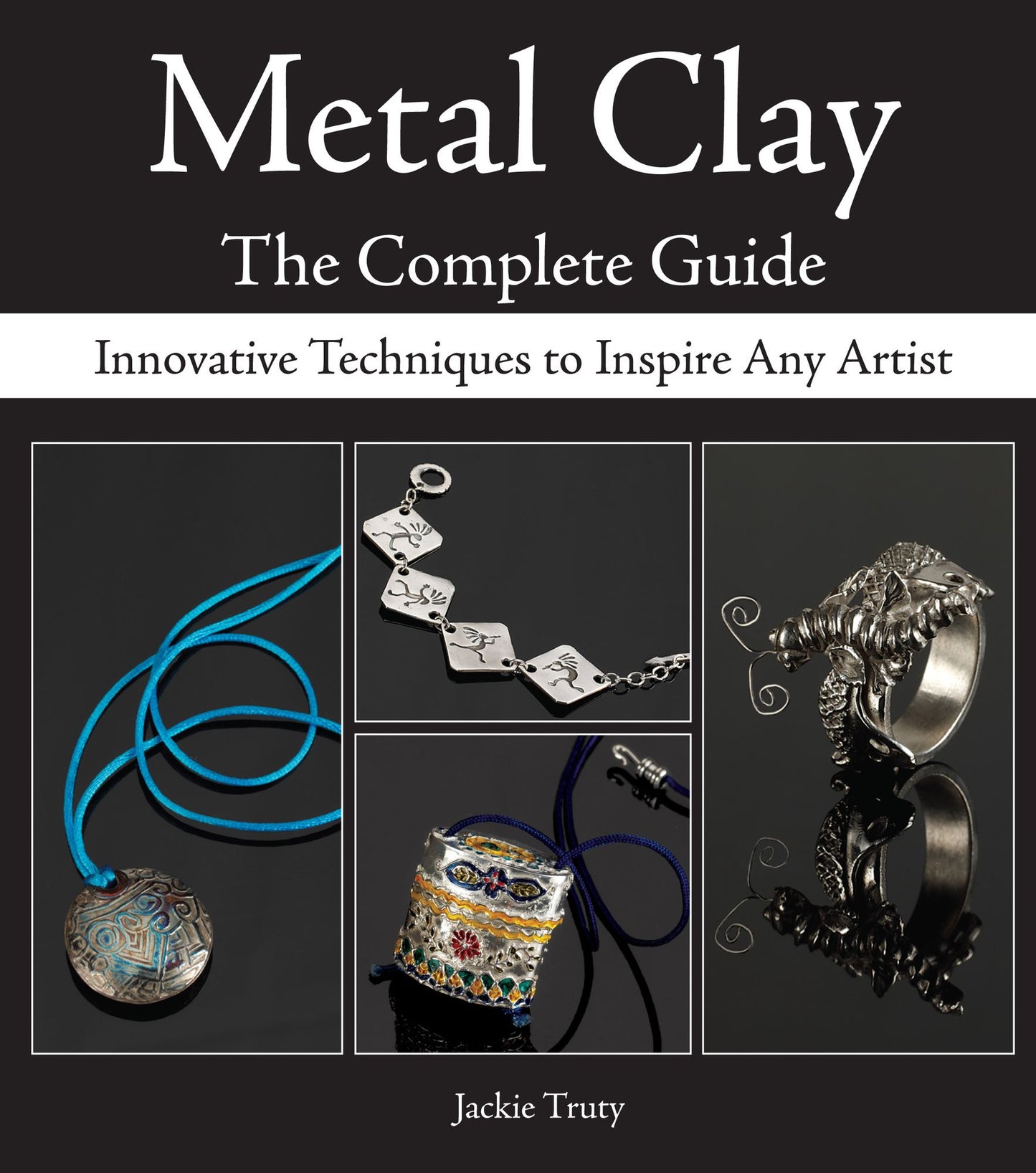Metal Clay - The Complete Guide: Innovative Techniques to Inspire Any Artist
