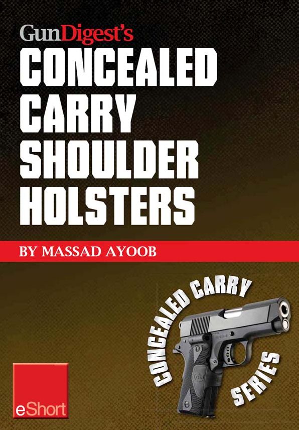 Gun Digest's Concealed Carry Shoulder Holsters eShort: Concealed carry methods, systems, rigs and tactics for shoulder holsters