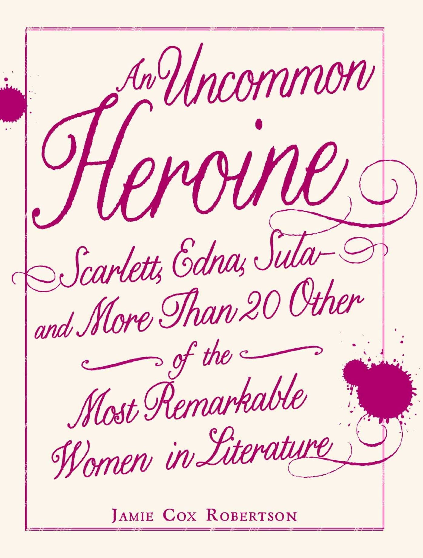 An Uncommon Heroine: Scarlett, Edna, Sula--and More Than 20 Other of the Most Remarkable Women in Literature