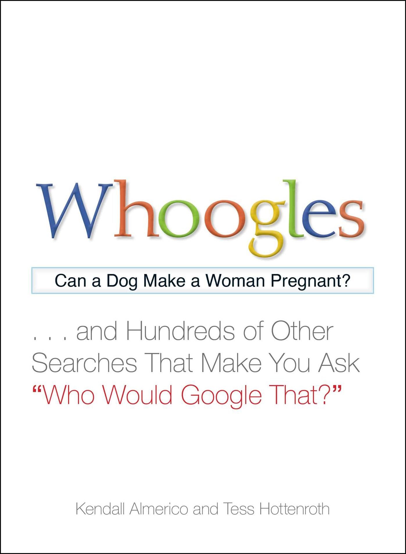 Whoogles: Can a Dog Make a Woman Pregnant - And Hundreds of Other Searches That Make You Ask "Who Would Google That?"