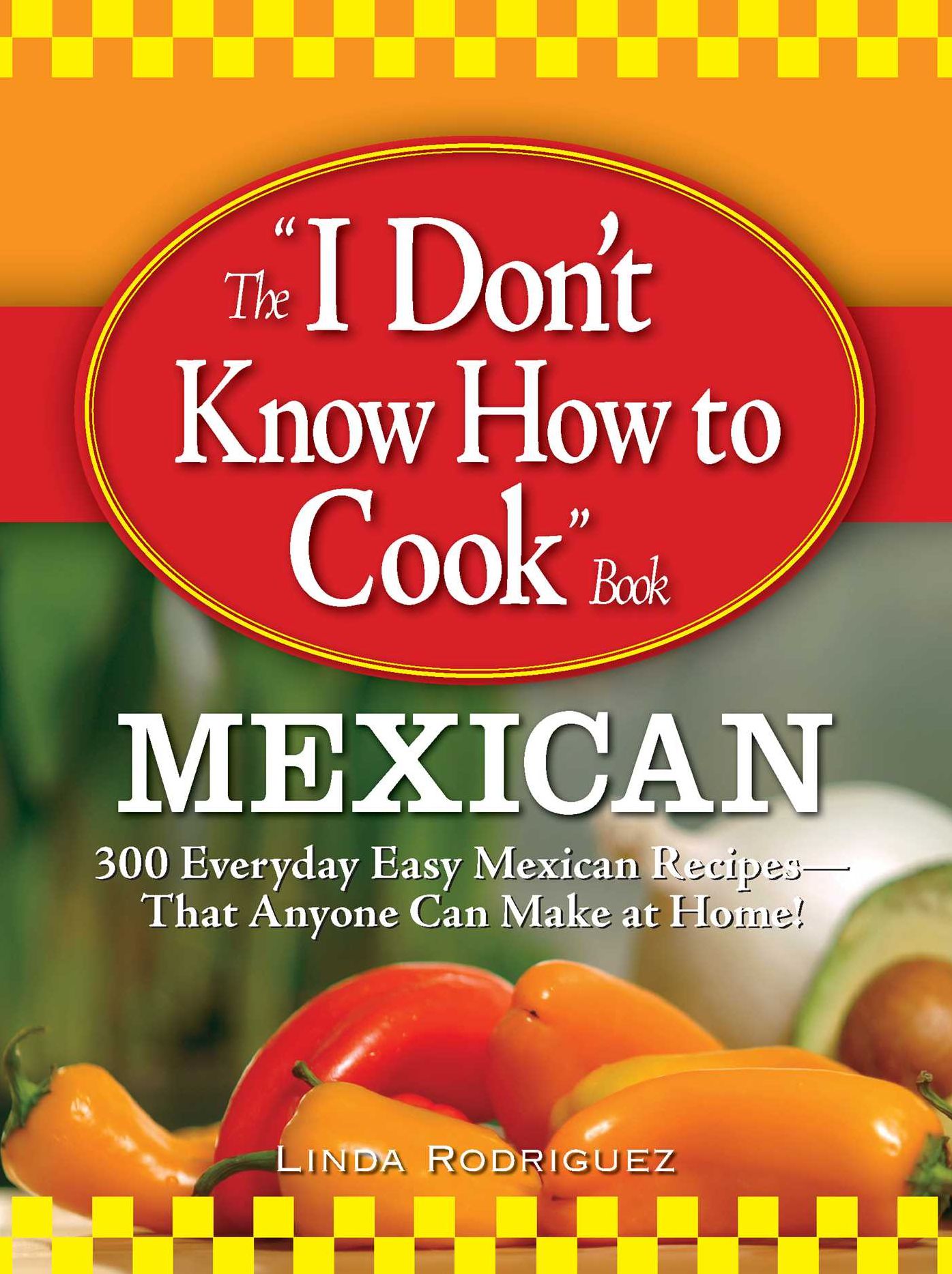 The I Don't Know How to Cook Book Mexican: 300 Everyday Easy Mexican Recipes--That Anyone Can Make at Home!