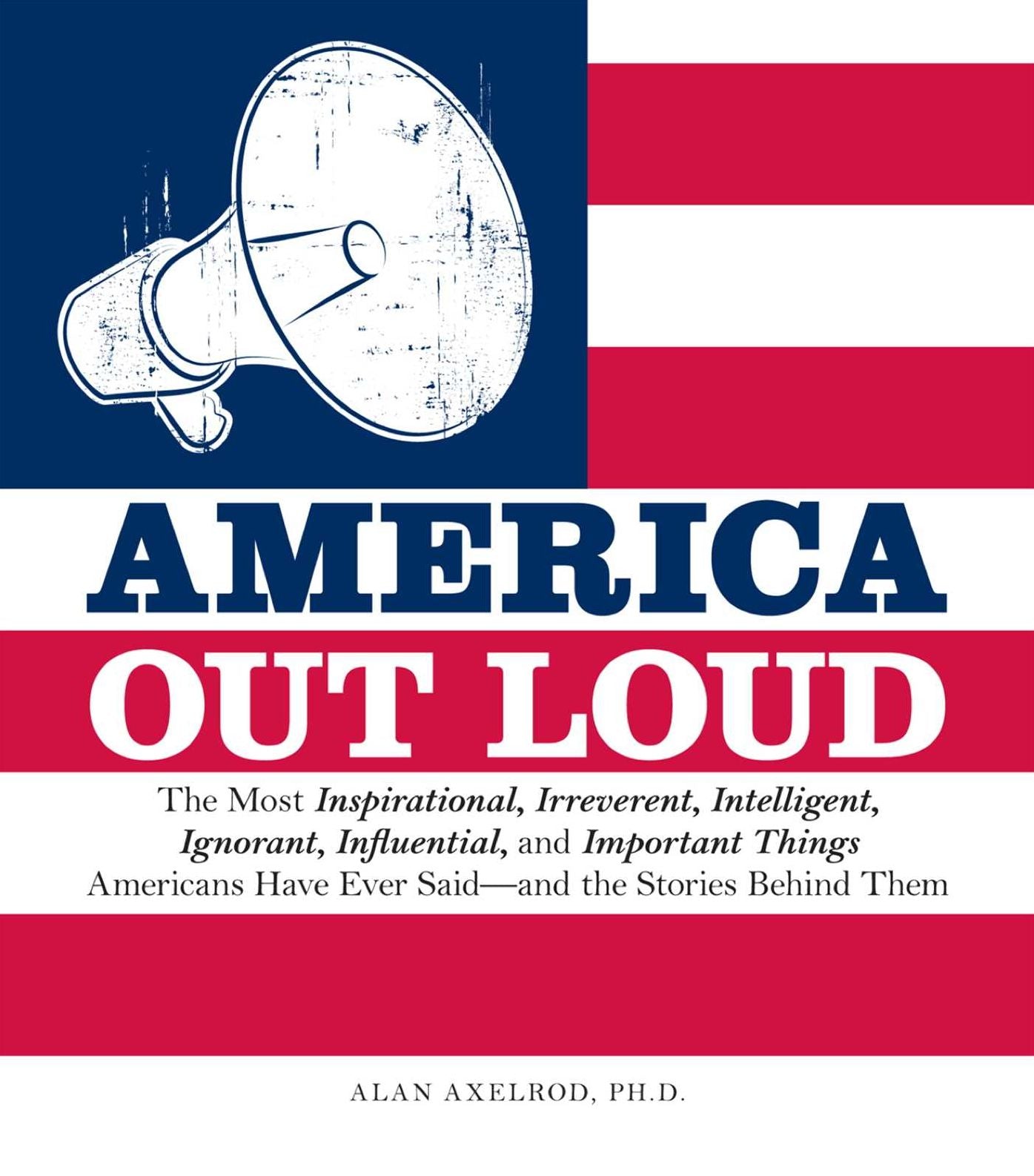 America Out Loud: The Most Inspirational, Irreverent, Intelligent, Ignorant, Influential, and Important Things Americans Have Ever Said - and the Stories Behind Them