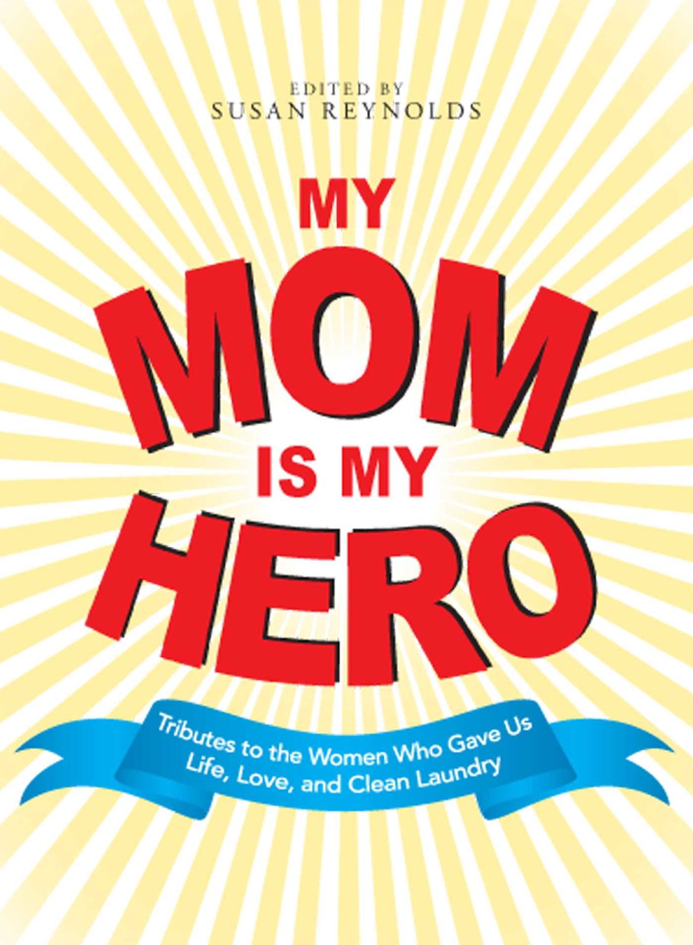 My Mom Is My Hero: Tributes to the Women Who Gave Us Life, Love, and Clean Laundry