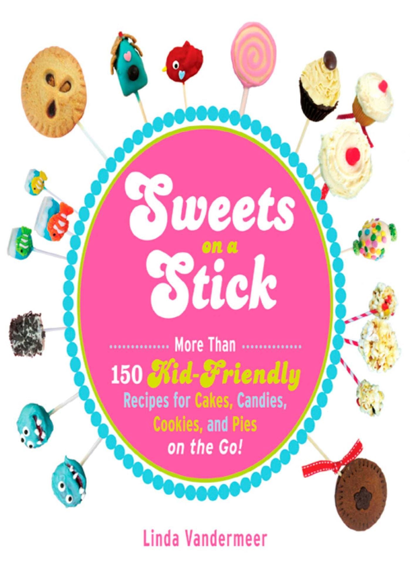 Sweets on a Stick: More Than 150 Kid-Friendly Recipes for Cakes, Candies, Cookies, and Pies on the Go!