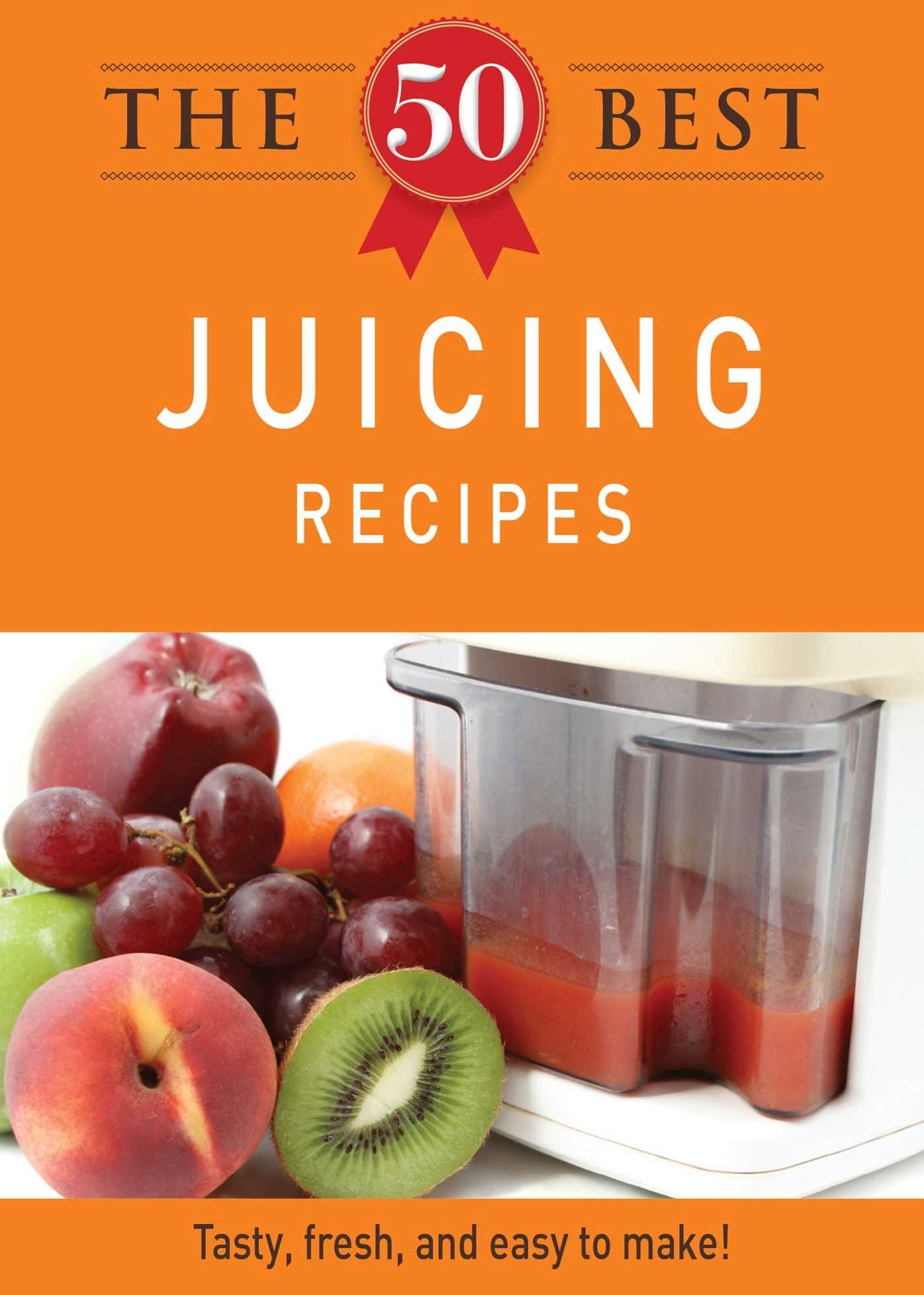 The 50 Best Juicing Recipes: Tasty, fresh, and easy to make!