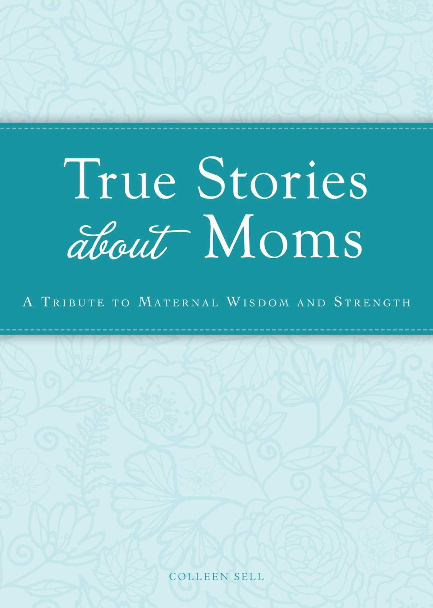 True Stories about Moms: A tribute to maternal wisdom and strength