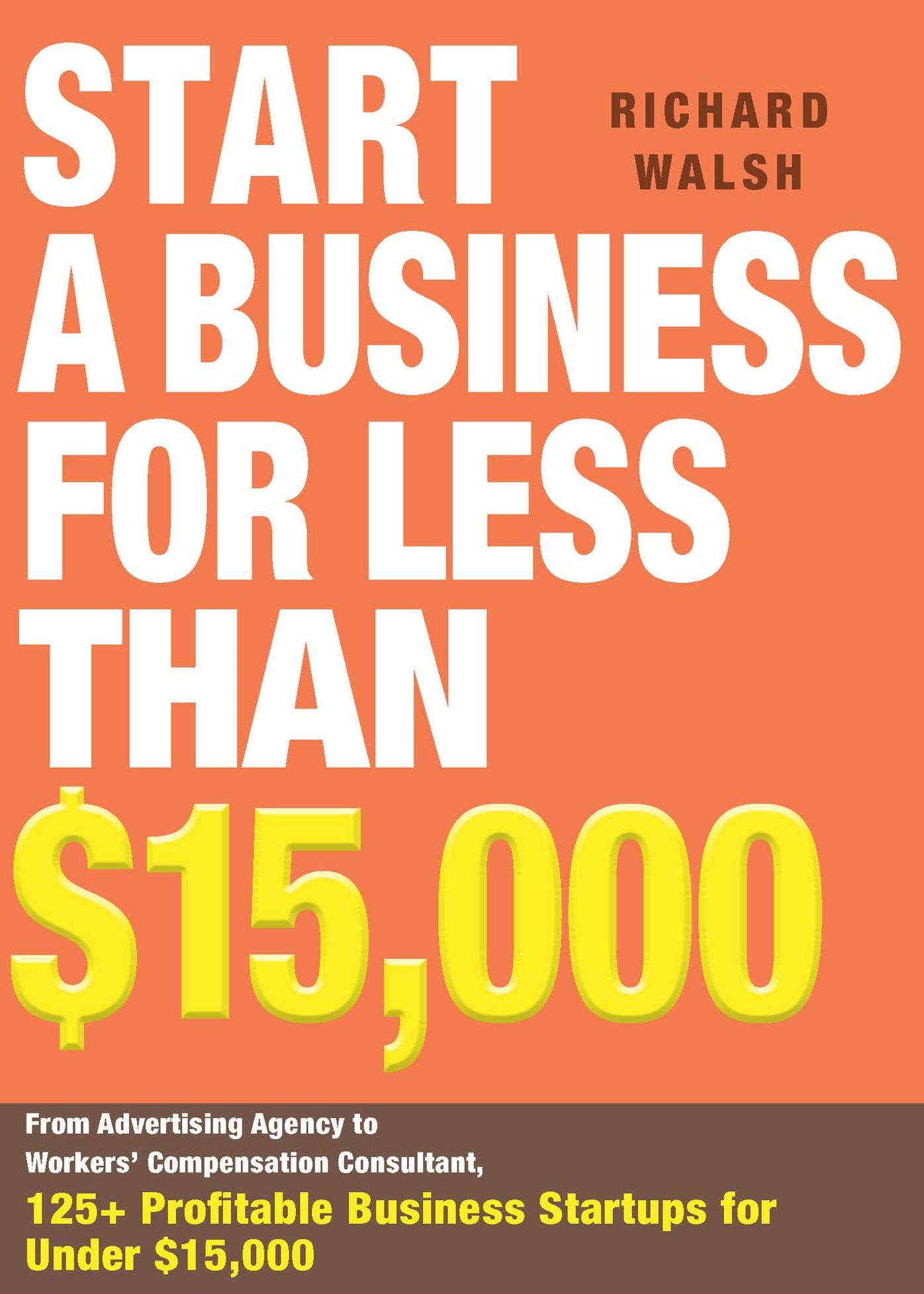 Start a Business for Less Than $15,000: From Advertising Agency to Workers' Compensation Consultant, 125+ Profitable Business Startups for Under $15,000