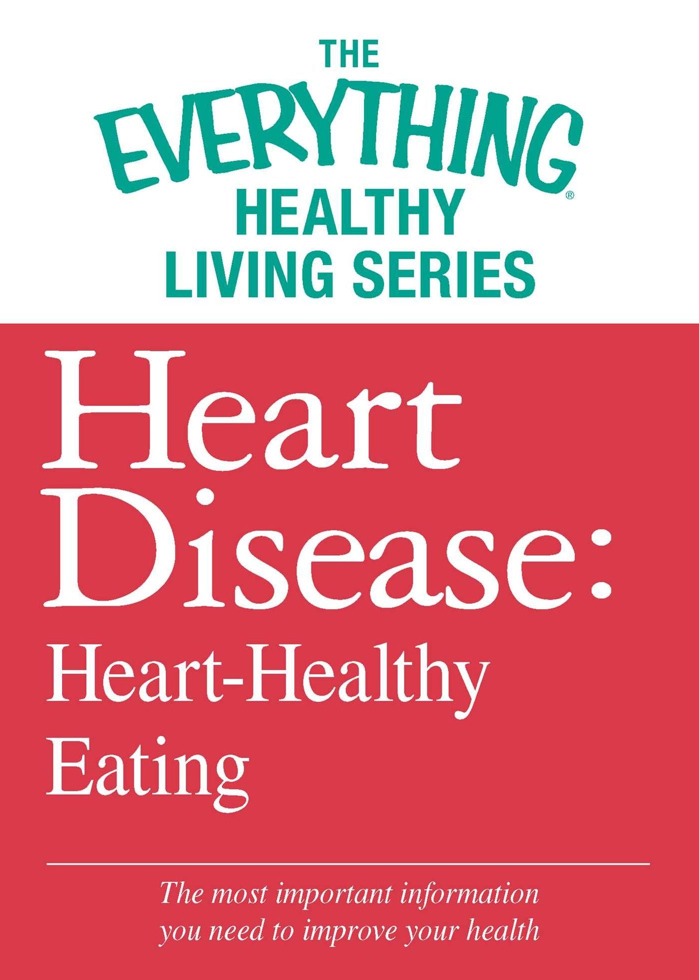 Heart Disease: Heart-Healthy Eating: The most important information you need to improve your health