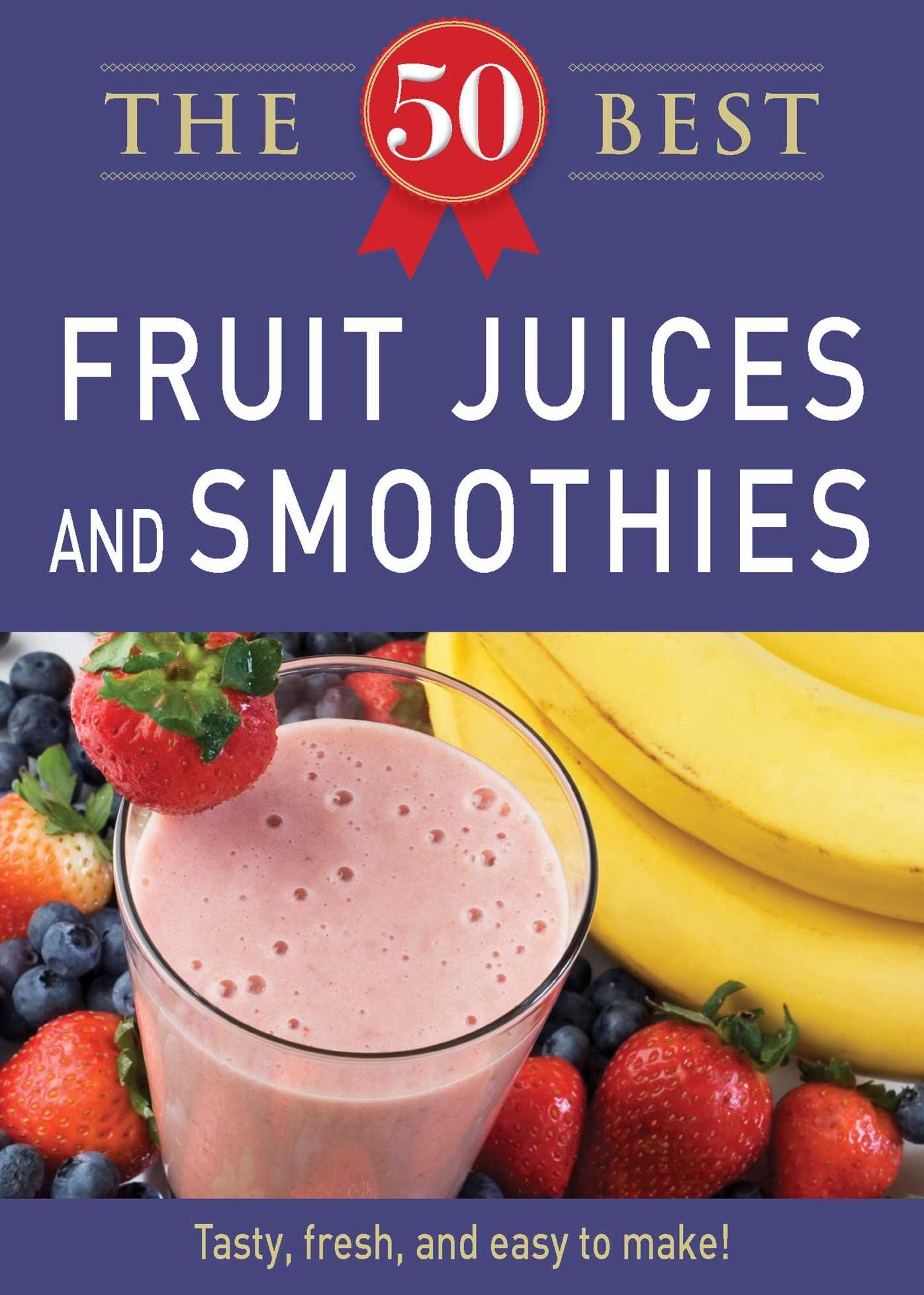 50 Best Fruit Juices and Smoothies: Tasty, fresh, and easy to make!