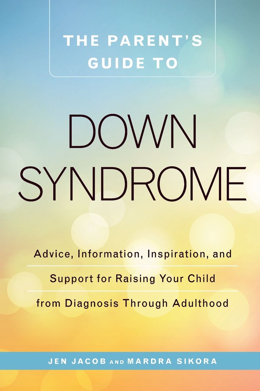 The Parent's Guide to Down Syndrome: Advice, Information, Inspiration, and Support for Raising Your Child from Diagnosis through Adulthood