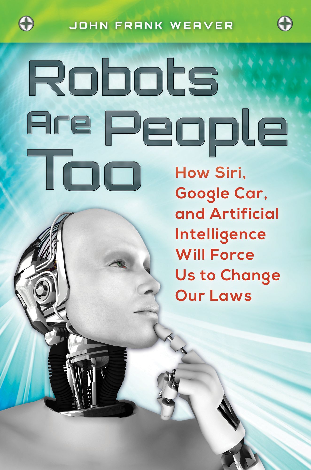 Robots Are People Too: How Siri, Google Car, and Artificial Intelligence Will Force Us to Change Our Laws: How Siri, Google Car, and Artificial Intelligence Will Force Us to Change Our Laws